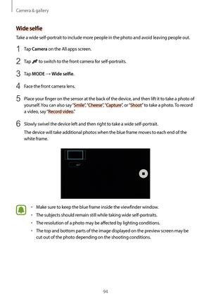 Page 94Camera & gallery
94
Wide selfie
Take a wide self-portrait to include more people in the photo and avoid leaving people out.
1 Tap Camera on the All apps screen.
2 Tap  to switch to the front camera for self-portraits.
3 Tap MODE → Wide selfie.
4 Face the front camera lens.
5 Place your finger on the sensor at the back of the device, and then lift it to take a photo of 
yourself. You can also say “Smile”,  “Cheese ”,  “Capture ”,  or “Shoot ” to take a photo. To record 
a video, say “Record video .”
6...