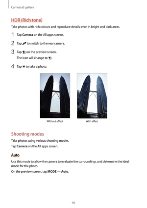 Page 95Camera & gallery
95
HDR (Rich tone)
Take photos with rich colours and reproduce details even in bright and dark areas.
1 Tap Camera on the All apps screen.
2 Tap  to switch to the rear camera.
3 Tap  on the preview screen.
The icon will change to 
.
4 Tap  to take a photo.
Without effect With effect
Shooting modes
Take photos using various shooting modes.
Tap 
Camera on the All apps screen.
Auto
Use this mode to allow the camera to evaluate the surroundings and determine the ideal 
mode for the photo.
On...