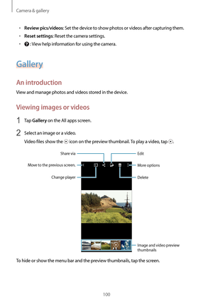 Page 100Camera & gallery
100
•	Review pics/videos: Set the device to show photos or videos after capturing them.
•	Reset settings: Reset the camera settings.
•	 : View help information for using the camera.
Gallery
An introduction
View and manage photos and videos stored in the device.
Viewing images or videos
1 Tap Gallery on the All apps screen.
2 Select an image or a video.
Video files show the 
 icon on the preview thumbnail. To play a video, tap .
More options
Delete
Edit
Move to the previous screen.
Share...