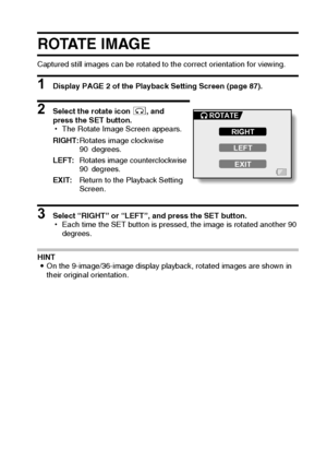 Page 118English112
ROTATE IMAGE
Captured still images can be rotated to the correct orientation for viewing.
1 Display PAGE 2 of the Playback Setting Screen (page 87).
2 Select the rotate icon L, and 
press the SET button.
hThe Rotate Image Screen appears.
3 Select “RIGHT” or “LEFT”, and press the SET button.
hEach time the SET button is pressed, the image is rotated another 90 
degrees.
HINT
iOn the 9-image/36-image display playback, rotated images are shown in 
their original orientation.RIGHT:Rotates image...