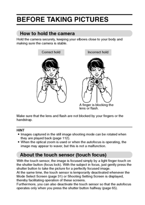 Page 34English28
BEFORE TAKING PICTURES
How to hold the camera
Hold the camera securely, keeping your elbows close to your body and 
making sure the camera is stable.
Make sure that the lens and flash are not blocked by your fingers or the 
handstrap.
HINT
iImages captured in the still image shooting mode can be rotated when 
they are played back (page 112).
iWhen the optical zoom is used or when the autofocus is operating, the 
image may appear to waver, but this is not a malfunction.
About the touch sensor...