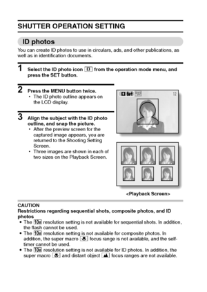 Page 8579English
SHUTTER OPERATION SETTING
ID photos
You can create ID photos to use in circulars, ads, and other publications, as 
well as in identification documents.
1 Select the ID photo icon . from the operation mode menu, and 
press the SET button.
2 Press the MENU button twice.
hThe ID photo outline appears on 
the LCD display.
3 Align the subject with the ID photo 
outline, and snap the picture.
hAfter the preview screen for the 
captured image appears, you are 
returned to the Shooting Setting...