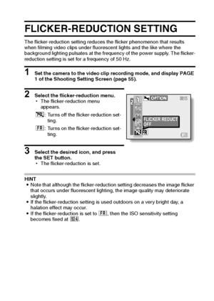 Page 86English80
FLICKER-REDUCTION SETTING
The flicker-reduction setting reduces the flicker phenomenon that results 
when filming video clips under fluorescent lights and the like where the 
background lighting pulsates at the frequency of the power supply. The flicker-
reduction setting is set for a frequency of 50 Hz. 
1 Set the camera to the video clip recording mode, and display PAGE 
1 of the Shooting Setting Screen (page 55). 
2 Select the flicker-reduction menu.
hThe flicker-reduction menu 
appears. 
3...