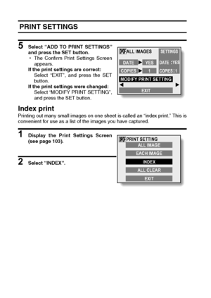 Page 110107English
 PRINT SETTINGS
5 Select “ADD TO PRINT SETTINGS”
and press the SET button.
hThe Confirm Print Settings Screen
appears.
If the print settings are correct:
Select “EXIT”, and press the SET
button.
If the print settings were changed: 
Select “MODIFY PRINT SETTING”,
and press the SET button.
Index printPrinting out many small images on one sheet is called an “index print.” This is
convenient for use as a list of the images you have captured.
1 Display the Print Settings Screen
(see page 103).
2...