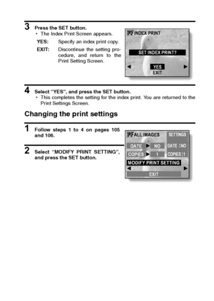 Page 111English108
3 Press the SET button.
hThe Index Print Screen appears.
4 Select “YES”, and press the SET button.
hThis completes the setting for the index print. You are returned to the
Print Settings Screen.
Changing the print settings
1 Follow steps 1 to 4 on pages 105
and 106.
2 Select “MODIFY PRINT SETTING”,
and press the SET button.YES:Specify an index print copy.
EXIT:Discontinue the setting pro-
cedure, and return to the
Print Setting Screen.
INDEX PRINT
SET INDEX PRINT?
YES
EXIT
DATE NO
COPIES 1ALL...