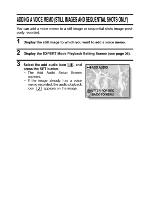 Page 113English110
ADDING A VOICE MEMO (STILL IMAGES AND SEQUENTIAL SHOTS ONLY) 
You can add a voice memo to a still image or sequential shots image previ-
ously recorded.
1 Display the still image to which you want to add a voice memo.
2 Display the EXPERT Mode Playback Setting Screen (see page 36).
3 Select the add audio icon  , and
press the SET button.
hThe Add Audio Setup Screen
appears.
hIf the image already has a voice
memo recorded, the audio playback
icon   appears on the image.
SHUTTER FOR RECADD...