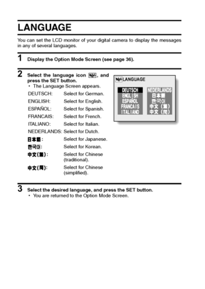 Page 124121English
LANGUAGE
You can set the LCD monitor of your digital camera to display the messages
in any of several languages. 
1 Display the Option Mode Screen (see page 36). 
2 Select the language icon  , and
press the SET button. 
hThe Language Screen appears.
3 Select the desired language, and press the SET button.
hYou are returned to the Option Mode Screen. DEUTSCH: Select for German.
ENGLISH: Select for English.
ESPAÑOL: Select for Spanish.
FRANCAIS: Select for French.
ITALIANO: Select for Italian....