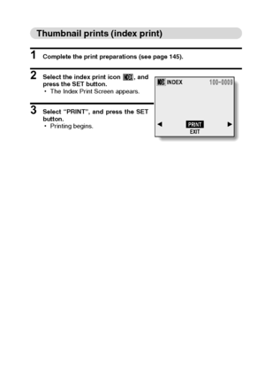 Page 153English150
Thumbnail prints (index print)
1 Complete the print preparations (see page 145). 
2 Select the index print icon  , and
press the SET button. 
hThe Index Print Screen appears.
3 Select “PRINT”, and press the SET
button.
hPrinting begins.
INDEX
PRINT
EXIT
Downloaded From camera-usermanual.com Sanyo Manuals 