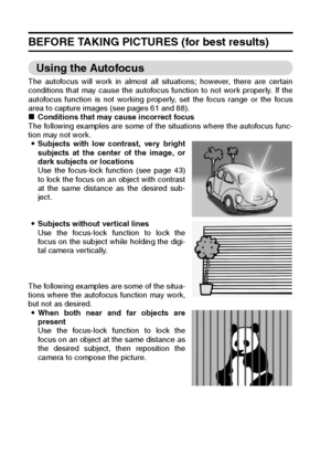 Page 4239English
BEFORE TAKING PICTURES (for best results)
Using the Autofocus 
The autofocus will work in almost all situations; however, there are certain
conditions that may cause the autofocus function to not work properly. If the
autofocus function is not working properly, set the focus range or the focus
area to capture images (see pages 61 and 88). 
kConditions that may cause incorrect focus 
The following examples are some of the situations where the autofocus func-
tion may not work. 
iSubjects with...