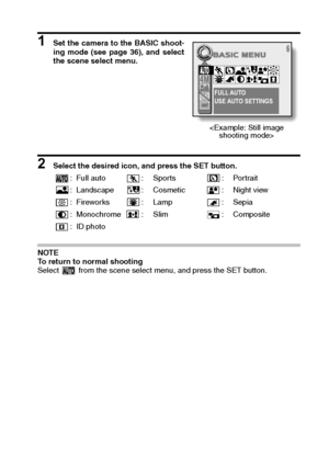 Page 55English52
1 Set the camera to the BASIC shoot-
ing mode (see page 36), and select
the scene select menu.
 
2 Select the desired icon, and press the SET button. 
NOTE 
To return to normal shooting 
Select   from the scene select menu, and press the SET button. : Full auto : Sports : Portrait
: Landscape : Cosmetic : Night view
: Fireworks : Lamp : Sepia
: Monochrome : Slim : Composite
: ID photo
FULL AUTO
USE AUTO SETTINGS

Downloaded From camera-usermanual.com Sanyo Manuals 