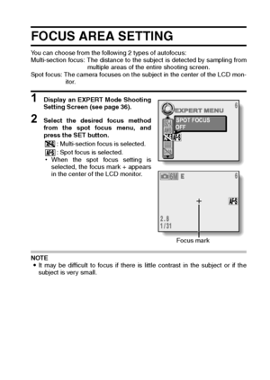 Page 91English88
FOCUS AREA SETTING
You can choose from the following 2 types of autofocus: 
Multi-section focus: The distance to the subject is detected by sampling from
multiple areas of the entire shooting screen. 
Spot focus: The camera focuses on the subject in the center of the LCD mon-
itor. 
1 Display an EXPERT Mode Shooting
Setting Screen (see page 36). 
2 Select the desired focus method
from the spot focus menu, and
press the SET button. 
: Multi-section focus is selected. 
: Spot focus is selected....