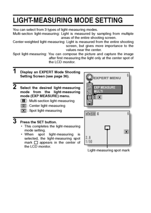 Page 9289English
LIGHT-MEASURING MODE SETTING 
You can select from 3 types of light-measuring modes. 
Multi-section light-measuring: Light is measured by sampling from multiple
areas of the entire shooting screen. 
Center-weighted light-measuring: Light is measured from the entire shooting
screen, but gives more importance to the
values near the center. 
Spot light-measuring: You can compose the picture and capture the image
after first measuring the light only at the center spot of
the LCD monitor. 
1 Display...