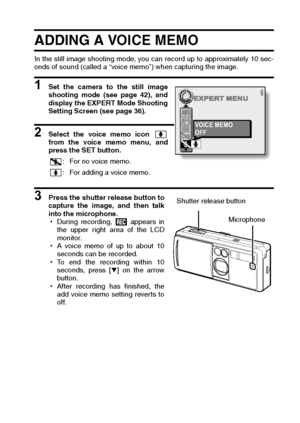 Page 95English92
ADDING A VOICE MEMO 
In the still image shooting mode, you can record up to approximately 10 sec-
onds of sound (called a “voice memo”) when capturing the image. 
1 Set the camera to the still image
shooting mode (see page 42), and
display the EXPERT Mode Shooting
Setting Screen (see page 36). 
2 Select the voice memo icon 
from the voice memo menu, and
press the SET button. 
3 Press the shutter release button to
capture the image, and then talk
into the microphone. 
hDuring recording,...