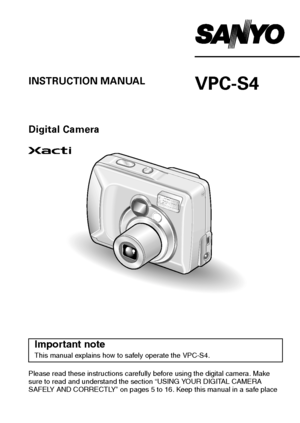Page 1VPC-S4INSTRUCTION MANUAL
Digital Camera
Please read these instructions carefully before using the digital camera. Make 
sure to read and understand the section “USING YOUR DIGITAL CAMERA 
SAFELY AND CORRECTLY” on pages 5 to 16. Keep this manual in a safe place 
for later reference.
Important note
This manual explains how to safely operate the VPC-S4. 
Downloaded From camera-usermanual.com Sanyo Manuals 