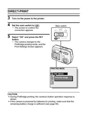 Page 108105English
DIRECT-PRINT
3 Turn on the power to the printer. 
4 Set the main switch to [ ].
hThe screen to confirm the 
connection appears.
5 Select “OK” and press the SET 
button.
hThe camera changes to the 
PictBridge printing mode, and the 
Print Settings Screen appears.
CAUTION
iDuring PictBridge printing, the camera’s button operation response is 
slower.
iIf the camera is powered by batteries for printing, make sure that the 
remaining battery charge is sufficient (see page 99).
PC
ONE IMAGE
Print...