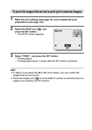 Page 113English110
To print the images that are set to print (print reserved images)
1 Make the print settings (see page 75), and complete the print 
preparations (see page 104).
2 Select the DPOF icon  , and 
press the SET button.
hThe DPOF Screen appears.
3 Select “PRINT”, and press the SET button.
hPrinting begins.
hPrinting begins about 1 minute after the SET button is pressed.
HINT
iIn step 2, if you press the [l] or [m] arrow button, you can confirm the 
images that are set to print.
iReserved images print...