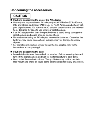 Page 15English12
Concerning the accessories
kCautions concerning the use of the AC adapter
iUse only the separately sold AC adapter (model VAR-G4AEX for Europe, 
U.K. and others, and model VAR-G4AU for North America and others) with 
your digital camera. Do not use an AC adapter other than the one indicted 
here, designed for specific use with your digital camera.
iIf an AC adapter other than the specified one is used, it may damage the 
digital camera and cause a fire or electric shock.
iNormally when using an...