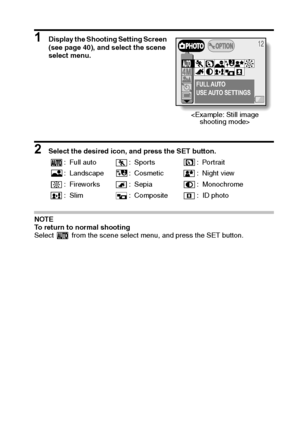 Page 49English46
1 Display the Shooting Setting Screen 
(see page 40), and select the scene 
select menu.
 
2 Select the desired icon, and press the SET button. 
NOTE 
To return to normal shooting 
Select   from the scene select menu, and press the SET button. : Full auto : Sports : Portrait
: Landscape : Cosmetic : Night view
: Fireworks : Sepia : Monochrome
: Slim : Composite : ID photo
FULL AUTO
USE AUTO SETTINGS

Downloaded From camera-usermanual.com Sanyo Manuals 