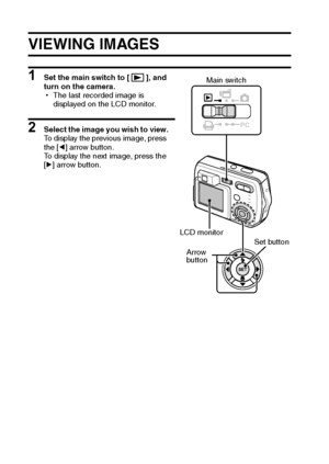 Page 6057English
PLAYBACK
VIEWING IMAGES
1 Set the main switch to [ ], and 
turn on the camera.
hThe last recorded image is 
displayed on the LCD monitor.
2 Select the image you wish to view.
To display the previous image, press 
the [l] arrow button.
To display the next image, press the 
[m] arrow button.
SET
PC
Main switch
Arrow 
button LCD monitor
Set button
Downloaded From camera-usermanual.com Sanyo Manuals 