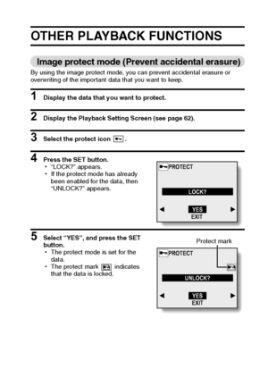 Page 71English68
OTHER PLAYBACK FUNCTIONS
Image protect mode (Prevent accidental erasure)
By using the image protect mode, you can prevent accidental erasure or 
overwriting of the important data that you want to keep.
1 Display the data that you want to protect. 
2 Display the Playback Setting Screen (see page 62). 
3 Select the protect icon  . 
4 Press the SET button. 
h“LOCK?” appears. 
hIf the protect mode has already 
been enabled for the data, then 
“UNLOCK?” appears. 
5 Select “YES”, and press the SET...