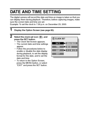 Page 89English86
DATE AND TIME SETTING
The digital camera will record the date and time an image is taken so that you 
can display them during playback. Therefore, before capturing images, make 
sure the correct date and time are set. 
Example: To set the clock to 7:30 p.m. on December 23, 2005
1 Display the Option Screen (see page 82). 
2 Select the clock set icon  , and 
press the SET button. 
hThe Clock Set Screen appears. 
hThe current date and time settings 
appear. 
hFollow the procedures below to 
enable...