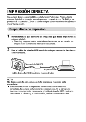 Page 106103Español
IMPRESIÓN DIRECTA
Su cámara digital es compatible con la función PictBridge. Al conectar la 
cámara digital directamente a una impresora compatible con PictBridge, se 
puede usar la pantalla LCD de la cámara digital para seleccionar imágenes e 
iniciar la impresión.
Preparativos de impresión
1 Instale la tarjeta que contiene las imágenes que desea imprimir en la 
cámara digital. 
hSi no hay ninguna tarjeta instalada en la cámara, se imprimirán las 
imágenes de la memoria interna de la cámara....