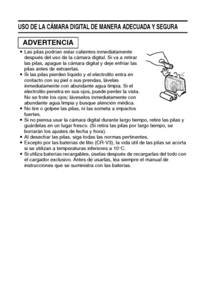 Page 1411Español
USO DE LA CÁMARA DIGITAL DE MANERA ADECUADA Y SEGURA
iLas pilas podrían estar calientes inmediatamente 
después del uso de la cámara digital. Si va a retirar 
las pilas, apague la cámara digital y deje enfriar las 
pilas antes de extraerlas.
iSi las pilas pierden líquido y el electrolito entra en 
contacto con su piel o sus prendas, lávelas 
inmediatamente con abundante agua limpia. Si el 
electrolito penetra en sus ojos, puede perder la vista. 
No se frote los ojos; láveselos inmediatamente...