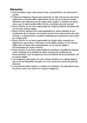 Page 137Español134
AtencióniEstá prohibido copiar este manual, total o parcialmente, sin autorización 
escrita. 
iTodas las imágenes y figuras que aparecen en este manual son para fines 
explicativos y pueden diferir ligeramente de las de los productos reales. 
Asimismo, las especificaciones reales están sujetas a cambios sin previo 
aviso y por lo tanto pueden diferir de los contenidos de este manual. 
iSanyo Electric no se hace responsable de ningún problema resultante del 
uso de esta cámara digital. 
iSanyo...