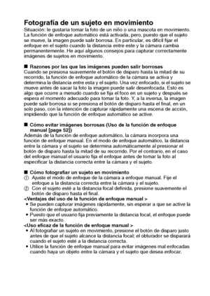 Page 139Español136
Fotografía de un sujeto en movimientoSituación: le gustaría tomar la foto de un niño o una mascota en movimiento. 
La función de enfoque automático está activada, pero, puesto que el sujeto 
se mueve, la imagen puede salir borrosa. En particular, es difícil fijar el 
enfoque en el sujeto cuando la distancia entre este y la cámara cambia 
permanentemente. He aquí algunos consejos para capturar correctamente 
imágenes de sujetos en movimiento.
kRazones por las que las imágenes pueden salir...