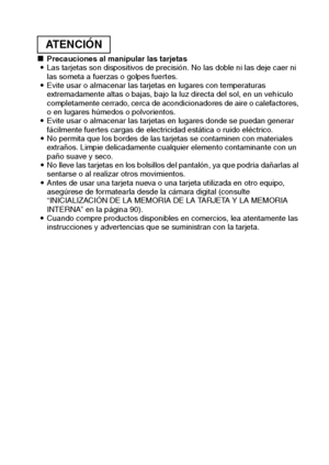 Page 19Español16
kPrecauciones al manipular las tarjetas
iLas tarjetas son dispositivos de precisión. No las doble ni las deje caer ni 
las someta a fuerzas o golpes fuertes.
iEvite usar o almacenar las tarjetas en lugares con temperaturas 
extremadamente altas o bajas, bajo la luz directa del sol, en un vehículo 
completamente cerrado, cerca de acondicionadores de aire o calefactores, 
o en lugares húmedos o polvorientos.
iEvite usar o almacenar las tarjetas en lugares donde se puedan generar 
fácilmente...