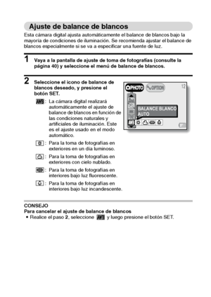 Page 57Español54
Ajuste de balance de blancos
Esta cámara digital ajusta automáticamente el balance de blancos bajo la 
mayoría de condiciones de iluminación. Se recomienda ajustar el balance de 
blancos especialmente si se va a especificar una fuente de luz.
1 Vaya a la pantalla de ajuste de toma de fotografías (consulte la 
página 40) y seleccione el menú de balance de blancos.
2 Seleccione el icono de balance de 
blancos deseado, y presione el 
botón SET.
CONSEJO
Para cancelar el ajuste de balance de...