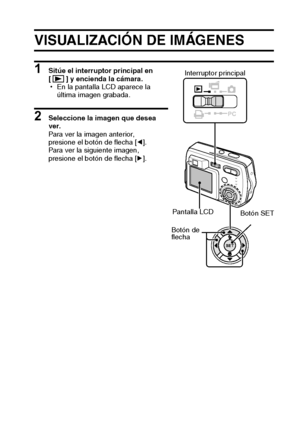 Page 59Español56
REPRODUCCIÓN EN EL MODO EXPERTO
VISUALIZACIÓN DE IMÁGENES
1 Sitúe el interruptor principal en 
[ ] y encienda la cámara.
hEn la pantalla LCD aparece la 
última imagen grabada.
2 Seleccione la imagen que desea 
ver.
Para ver la imagen anterior, 
presione el botón de flecha [l].
Para ver la siguiente imagen, 
presione el botón de flecha [m].
SET
PC
Interruptor principal
Botón de 
flechaPantalla LCD
Botón SE
T
Downloaded From camera-usermanual.com Sanyo Manuals 