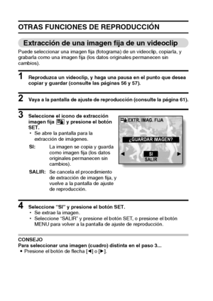 Page 7673Español
OTRAS FUNCIONES DE REPRODUCCIÓN
Extracción de una imagen fija de un videoclip
Puede seleccionar una imagen fija (fotograma) de un videoclip, copiarla, y 
grabarla como una imagen fija (los datos originales permanecen sin 
cambios).
1 Reproduzca un videoclip, y haga una pausa en el punto que desea 
copiar y guardar (consulte las páginas 56 y 57).
2 Vaya a la pantalla de ajuste de reproducción (consulte la página 61).
3 Seleccione el icono de extracción 
imagen fija   y presione el botón 
SET....