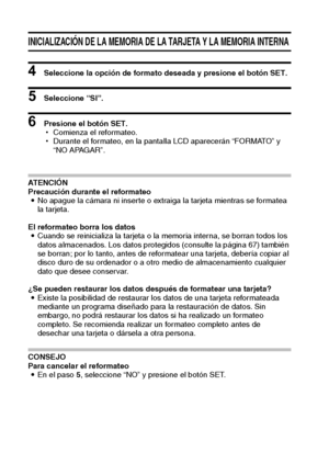 Page 9491Español
INICIALIZACIÓN DE LA MEMORIA DE LA TARJETA Y LA MEMORIA INTERNA
4 Seleccione la opción de formato deseada y presione el botón SET.
5 Seleccione “SI”.
6 Presione el botón SET.
hComienza el reformateo.
hDurante el formateo, en la pantalla LCD aparecerán “FORMATO” y 
“NO APAGAR”.
AT E N C I Ó N
Precaución durante el reformateo
iNo apague la cámara ni inserte o extraiga la tarjeta mientras se formatea 
la tarjeta.
El reformateo borra los datos
iCuando se reinicializa la tarjeta o la memoria...