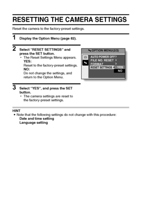 Page 10397English
RESETTING THE CAMERA SETTINGS
Reset the camera to the factory-preset settings.
1 Display the Option Menu (page 82).
2 Select “RESET SETTINGS” and 
press the SET button.
hThe Reset Settings Menu appears.
YES:
Reset to the factory-preset settings.
NO:
Do not change the settings, and 
return to the Option Menu.
3 Select “YES”, and press the SET 
button.
hThe camera settings are reset to 
the factory-preset settings.
HINT
iNote that the following settings do not change with this procedure:
Date and...