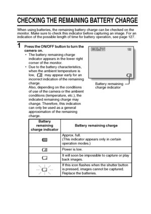 Page 106English100
CHECKING THE REMAINING BATTERY CHARGE
When using batteries, the remaining battery charge can be checked on the 
monitor. Make sure to check this indicator before capturing an image. For an 
indication of the possible length of time for battery operation, see page 127.
1 Press the ON/OFF button to turn the 
camera on.
hThe battery remaining charge 
indicator appears in the lower right 
corner of the monitor.
hDue to the battery characteristics, 
when the ambient temperature is 
low,   may...