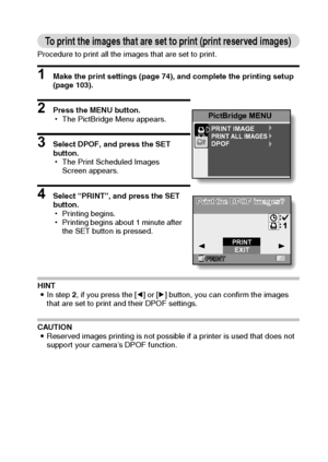 Page 114English108
To print the images that are set to print (print reserved images)
Procedure to print all the images that are set to print.
1 Make the print settings (page 74), and complete the printing setup 
(page 103).
2 Press the MENU button.
hThe PictBridge Menu appears.
3 Select DPOF, and press the SET 
button.
hThe Print Scheduled Images 
Screen appears.
4 Select “PRINT”, and press the SET 
button.
hPrinting begins.
hPrinting begins about 1 minute after 
the SET button is pressed.
HINT
iIn step 2, if...