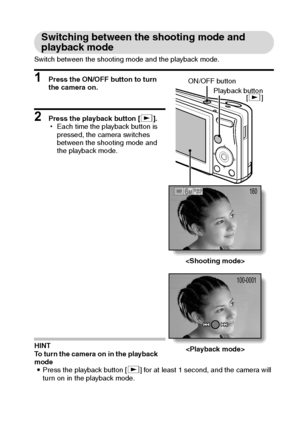 Page 32English26
Switching between the shooting mode and 
playback mode
Switch between the shooting mode and the playback mode.
1 Press the ON/OFF button to turn 
the camera on.
2 Press the playback button [=].
hEach time the playback button is 
pressed, the camera switches 
between the shooting mode and 
the playback mode.
HINT
To turn the camera on in the playback 
mode
iPress the playback button [=] for at least 1 second, and the camera will 
turn on in the playback mode.
180
100-0001
ON/OFF button
Playback...