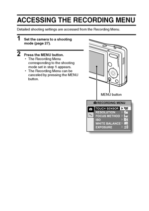 Page 60English54
SHOOTING
ACCESSING THE RECORDING MENU
Detailed shooting settings are accessed from the Recording Menu.
1 Set the camera to a shooting 
mode (page 27).
2 Press the MENU button.
hThe Recording Menu 
corresponding to the shooting 
mode set in step 1 appears.
hThe Recording Menu can be 
canceled by pressing the MENU 
button.
RECORDING MENU
TOUCH SENSORRESOLUTION
FOCUS METHOD
ISO
WHITE BALANCE
EXPOSURE
MENU button
Downloaded From camera-usermanual.com Sanyo Manuals 