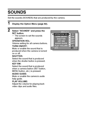 Page 9185English
SOUNDS
Set the sounds (SOUNDS) that are produced by the camera.
1 Display the Option Menu (page 82).
2 Select “SOUNDS” and press the 
SET button.
hThe screen to set the sounds 
appears.
OPERATION VOL:
Volume setting for all camera buttons.
TURN ON/OFF:
Mute or enable the sound that is 
produced when the camera is turned 
on or off.
SHUTTER:
Select the sound that is produced 
when the shutter button is pressed.
KEY SW:
Select the sound that is produced 
when a camera button (SET button, 
MENU...