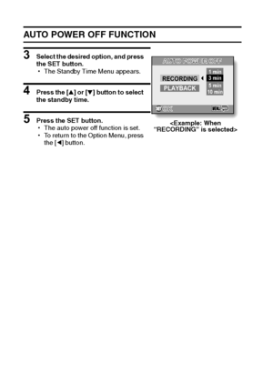 Page 9791English
AUTO POWER OFF FUNCTION
3 Select the desired option, and press 
the SET button.
hThe Standby Time Menu appears.
4 Press the [n] or [o] button to select 
the standby time.
5 Press the SET button.
hThe auto power off function is set.
hTo return to the Option Menu, press 
the [l] button.
OKOK
AUTO POWER OFFAUTO POWER OFF
RECORDING
PLAYBACK1 min
3 min
5 min
10 min

Downloaded From camera-usermanual.com Sanyo Manuals 