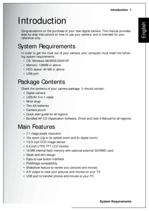Page 15Introduction  1
System Requirements
English
Introduction
Congratulations on the purchase of your new digital camera. This manual provides 
step-by-step instructions on how to use your camera, and is intended for your 
reference only.
System Requirements
In order to get the most out of your camera, your computer must meet the follow-
ing system requirements:
• OS: Windows 98/98SE/2000/XP
• Memory: 128MB or above
• HDD space: 40 MB or above
•USB port
Package Contents
Check the contents of your camera...