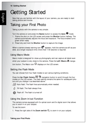 Page 3016  Getting Started
Taking your First Photo
EnglishGetting Started
Now that you are familiar with the layout of your camera, you are ready to start 
taking photos and movies.
Taking your First Photo
Taking a photo with the camera is very simple.
Turn the camera on and press the Scene button to access the Auto  mode.
1.  Frame the shot on the LCD screen and press the Shutter button halfway. The 
camera automatically adjusts the focus and exposure. The focus bracket turns 
green when ready.
2.  Press fully...