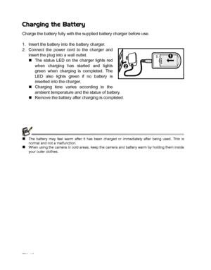Page 17
EN-16
Charging the Battery
Charge the battery fully with the supplied battery charger before use.
1. Insert the battery into the battery charger.
2. Connect the power cord to the charger andinsert the plug into a wall outlet.
„The status LED on the charger lights red
when charging has started and lights
green when charging is completed. The
LED also lights green if no battery is
inserted into the charger.
„ Charging time varies according to the
ambient temperature and the status of battery.
„ Remove the...