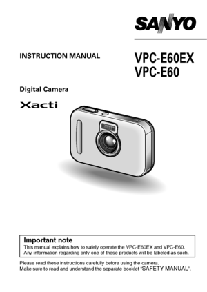 Page 1VPC-E60EX
VPC-E60INSTRUCTION MANUAL
Digital Camera
Please read these instructions carefully before using the camera.
Make sure to read and understand the separate booklet “SAFETY MANUAL”. 
Keep this manual in a safe place for later reference.
Important noteThis manual explains how to safely operate the VPC-E60EX and VPC-E60.
Any information regarding only one of these products will be labeled as such.
Downloaded From camera-usermanual.com Sanyo Manuals 