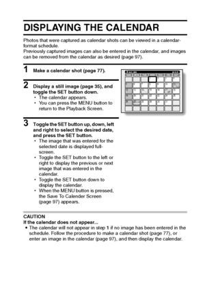 Page 102English96
DISPLAYING THE CALENDAR
Photos that were captured as calendar shots can be viewed in a calendar-
format schedule.
Previously captured images can also be entered in the calendar, and images 
can be removed from the calendar as desired (page 97).
1 Make a calendar shot (page 77).
2 Display a still image (page 35), and 
toggle the SET button down.
hThe calendar appears.
hYou can press the MENU button to 
return to the Playback Screen.
3 Toggle the SET button up, down, left 
and right to select the...