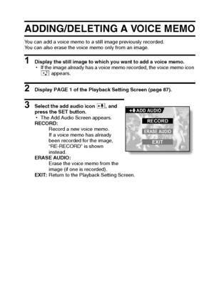 Page 106English100
ADDING/DELETING A VOICE MEMO
You can add a voice memo to a still image previously recorded.
You can also erase the voice memo only from an image.
1 Display the still image to which you want to add a voice memo.
hIf the image already has a voice memo recorded, the voice memo icon 
e appears.
2 Display PAGE 1 of the Playback Setting Screen (page 87).
3 Select the add audio icon 4, and 
press the SET button.
hThe Add Audio Screen appears.
RECORD:
Record a new voice memo.
If a voice memo has...