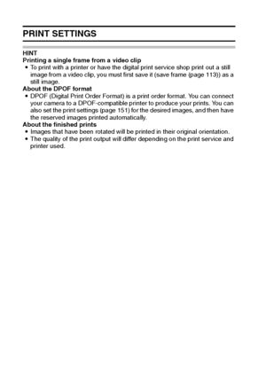 Page 109103English
PRINT SETTINGS
HINT
Printing a single frame from a video clip
iTo print with a printer or have the digital print service shop print out a still 
image from a video clip, you must first save it (save frame (page 113)) as a 
still image.
About the DPOF format
iDPOF (Digital Print Order Format) is a print order format. You can connect 
your camera to a DPOF-compatible printer to produce your prints. You can 
also set the print settings (page 151) for the desired images, and then have 
the...