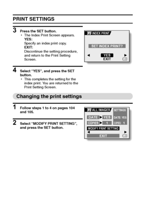 Page 113107English
PRINT SETTINGS
3 Press the SET button.
hThe Index Print Screen appears.
YES:
Specify an index print copy.
EXIT:
Discontinue the setting procedure, 
and return to the Print Setting 
Screen.
4 Select “YES”, and press the SET 
button.
hThis completes the setting for the 
index print. You are returned to the 
Print Setting Screen.
Changing the print settings
1 Follow steps 1 to 4 on pages 104 
and 105.
2 Select “MODIFY PRINT SETTING”, 
and press the SET button.
INDEX PRINT
SET INDEX PRINT?
YES...