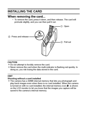 Page 2317English
INSTALLING THE CARD
When removing the card...
hTo remove the card, press it down, and then release. The card will 
protrude slightly, and you can then pull it out.
CAUTION
iDo not attempt to forcibly remove the card.
iNever remove the card when the multi-indicator is flashing red quickly. In 
doing so, you risk losing the data stored in the card.
HINT
Shooting without a card installed
iThe camera has a 32MB internal memory that lets you photograph and 
play back images even when there is no...